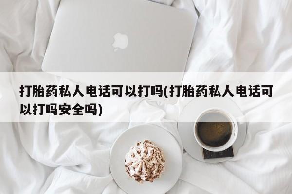 打胎药药店有卖打胎药私人电话可以打吗(打胎药私人电话可以打吗安全吗)