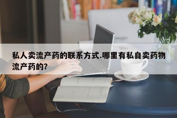 打胎药药店有卖私人卖流产药的联系方式.哪里有私自卖药物流产药的？
