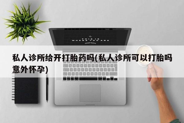 打胎药药店有卖私人诊所给开打胎药吗(私人诊所可以打胎吗意外怀孕)