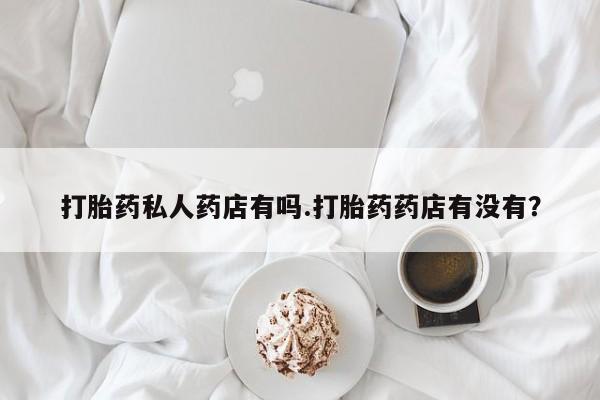 打胎药药店有卖打胎药私人药店有吗.打胎药药店有没有？
