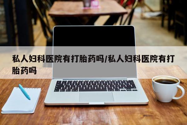 打胎药药店有卖私人妇科医院有打胎药吗/私人妇科医院有打胎药吗