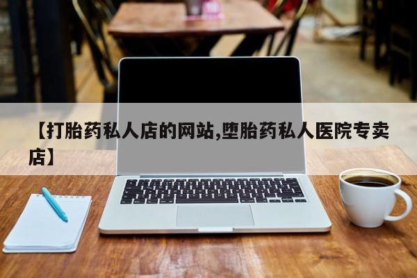 打胎药药店有卖【打胎药私人店的网站,堕胎药私人医院专卖店】