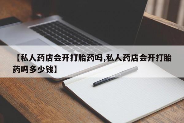 打胎药药店有卖【私人药店会开打胎药吗,私人药店会开打胎药吗多少钱】