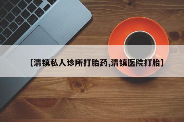 打胎药药店有卖【清镇私人诊所打胎药,清镇医院打胎】