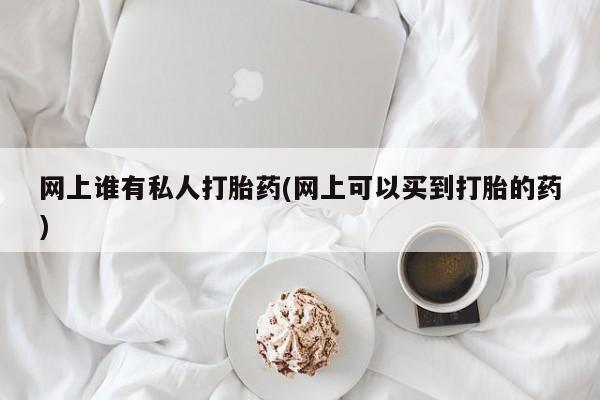 打胎药药店有卖网上谁有私人打胎药(网上可以买到打胎的药)