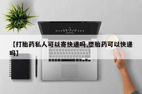 打胎药药店有卖【打胎药私人可以寄快递吗,堕胎药可以快递吗】