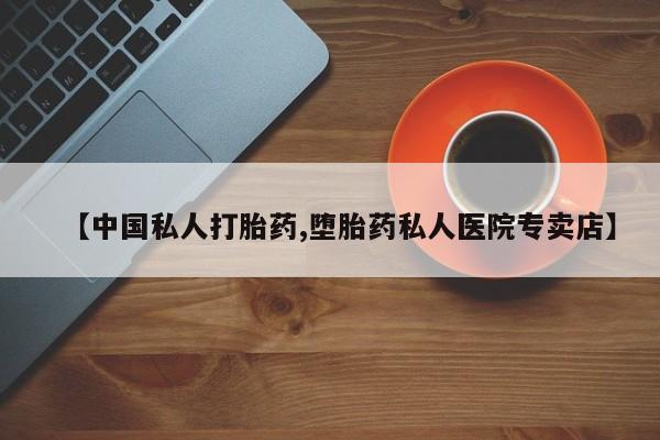 打胎药药店有卖【中国私人打胎药,堕胎药私人医院专卖店】