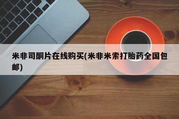 打胎药药店有卖米非司酮片在线购买(米非米索打胎药全国包邮)