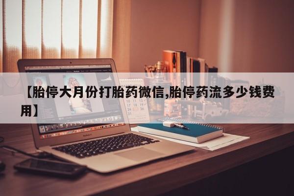 打胎药药店有卖【胎停大月份打胎药微信,胎停药流多少钱费用】