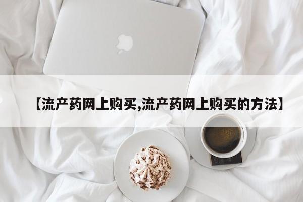打胎药药店有卖【流产药网上购买,流产药网上购买的方法】