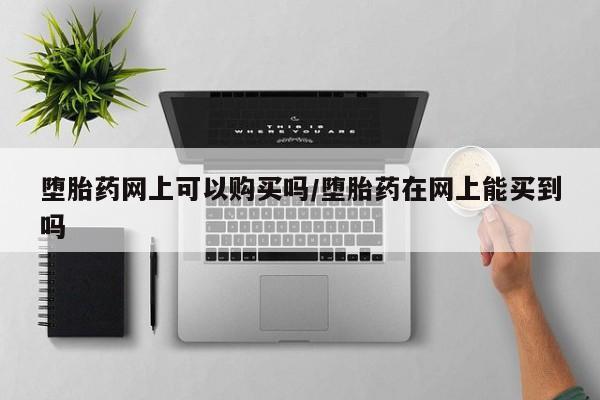 打胎药药店有卖堕胎药网上可以购买吗/堕胎药在网上能买到吗