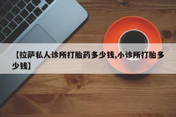 打胎药药店有卖【拉萨私人诊所打胎药多少钱,小诊所打胎多少钱】