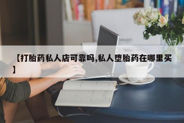 打胎药药店有卖【打胎药私人店可靠吗,私人堕胎药在哪里买】