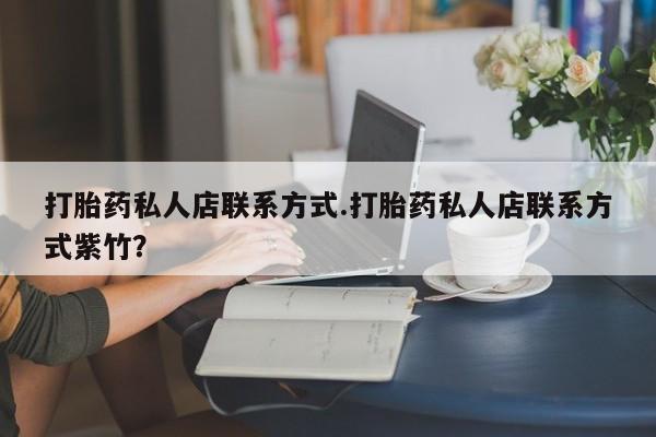 打胎药药店有卖打胎药私人店联系方式.打胎药私人店联系方式紫竹？