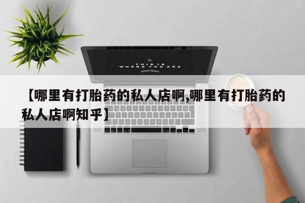 打胎药药店有卖【哪里有打胎药的私人店啊,哪里有打胎药的私人店啊知乎】