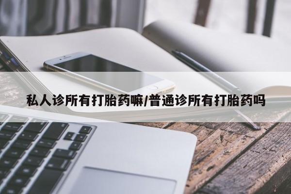 打胎药药店有卖私人诊所有打胎药嘛/普通诊所有打胎药吗