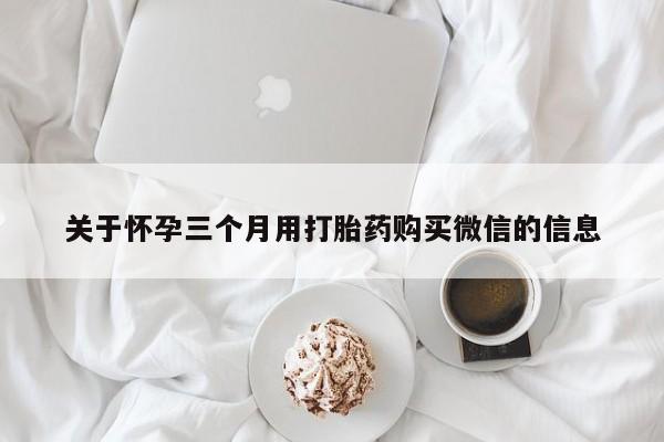 打胎药药店有卖关于怀孕三个月用打胎药购买微信的信息