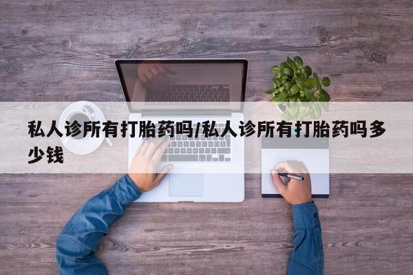 打胎药药店有卖私人诊所有打胎药吗/私人诊所有打胎药吗多少钱