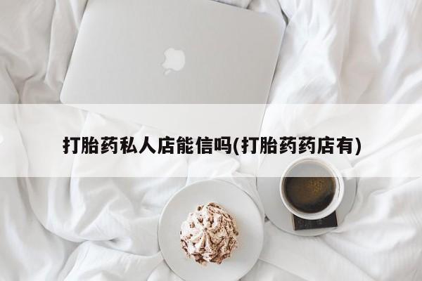 打胎药药店有卖打胎药私人店能信吗(打胎药药店有)