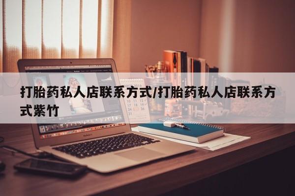 打胎药药店有卖打胎药私人店联系方式/打胎药私人店联系方式紫竹