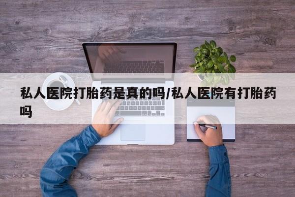 打胎药药店有卖私人医院打胎药是真的吗/私人医院有打胎药吗