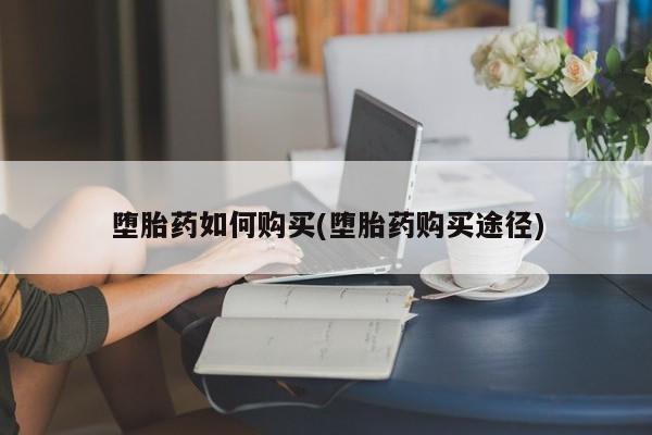 打胎药药店有卖堕胎药如何购买(堕胎药购买途径)