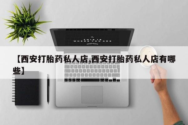 打胎药药店有卖【西安打胎药私人店,西安打胎药私人店有哪些】