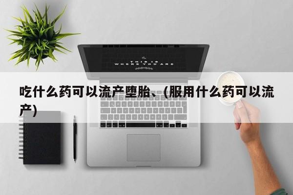 打胎药药店有卖吃什么药可以流产堕胎、(服用什么药可以流产)
