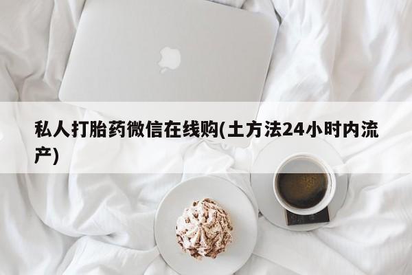 打胎药药店有卖私人打胎药微信在线购(土方法24小时内流产)