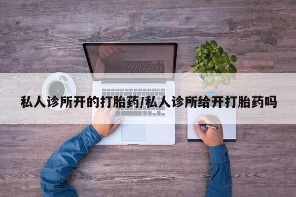 打胎药药店有卖私人诊所开的打胎药/私人诊所给开打胎药吗