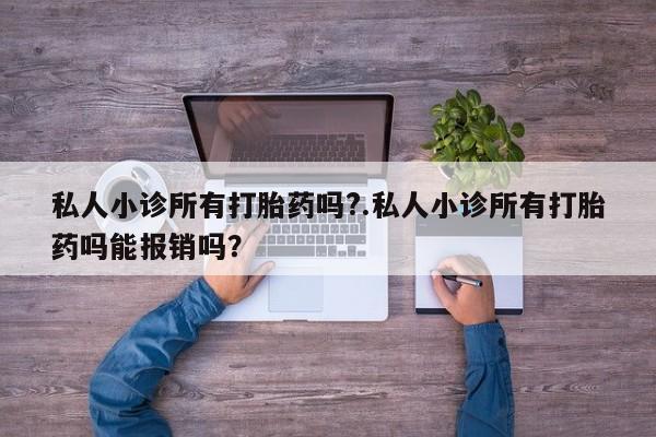 打胎药药店有卖私人小诊所有打胎药吗?.私人小诊所有打胎药吗能报销吗？