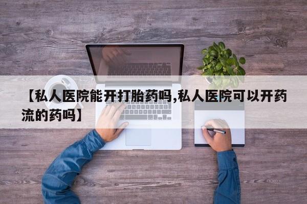 打胎药药店有卖【私人医院能开打胎药吗,私人医院可以开药流的药吗】