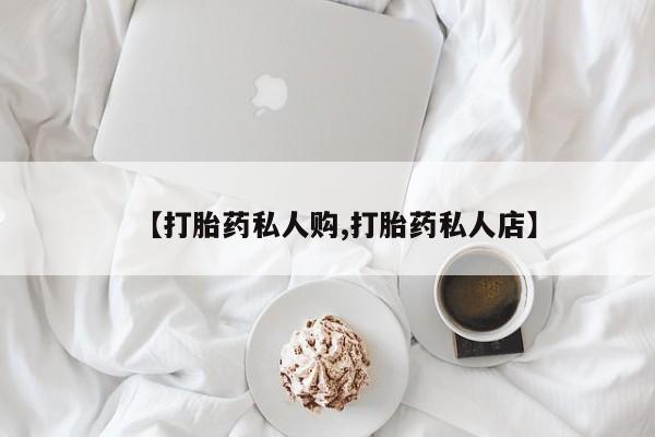 打胎药药店有卖【打胎药私人购,打胎药私人店】