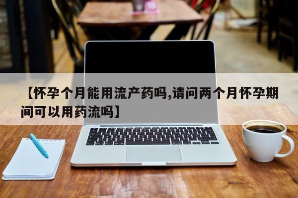 打胎药药店有卖【怀孕个月能用流产药吗,请问两个月怀孕期间可以用药流吗】