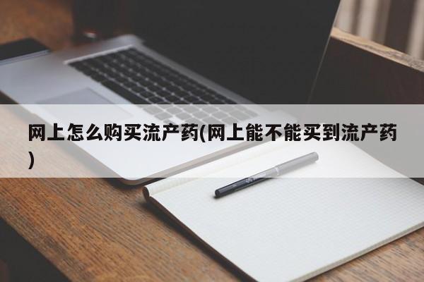 打胎药药店有卖网上怎么购买流产药(网上能不能买到流产药)