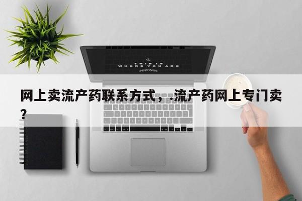 打胎药药店有卖网上卖流产药联系方式，.流产药网上专门卖？