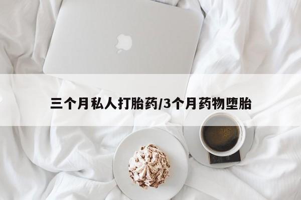 打胎药药店有卖三个月私人打胎药/3个月药物堕胎