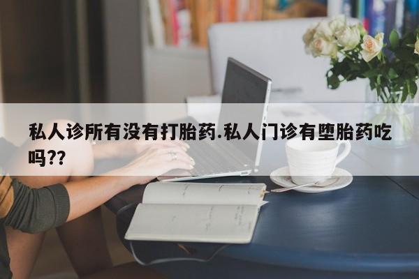打胎药药店有卖私人诊所有没有打胎药.私人门诊有堕胎药吃吗?？