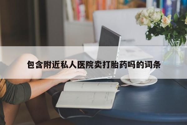 打胎药药店有卖包含附近私人医院卖打胎药吗的词条