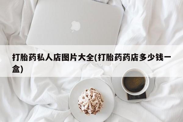 打胎药药店有卖打胎药私人店图片大全(打胎药药店多少钱一盒)