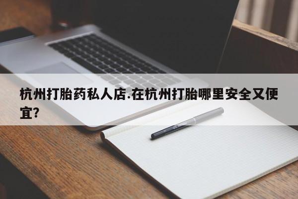 打胎药药店有卖杭州打胎药私人店.在杭州打胎哪里安全又便宜？