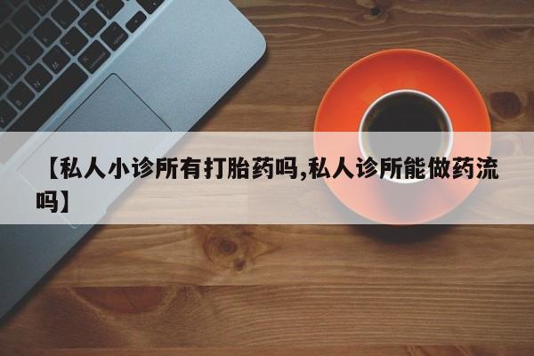 打胎药药店有卖【私人小诊所有打胎药吗,私人诊所能做药流吗】